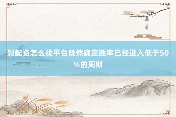 想配资怎么找平台既然确定胜率已经进入低于50%的周期