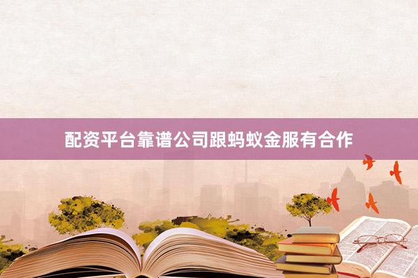 配资平台靠谱公司跟蚂蚁金服有合作