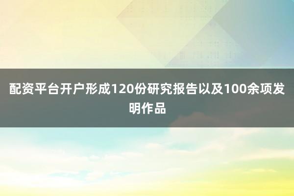 配资平台开户形成120份研究报告以及100余项发明作品
