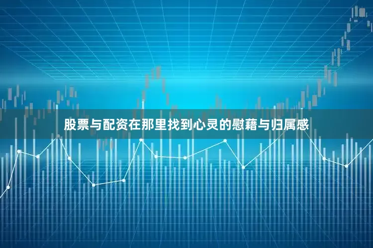 股票与配资在那里找到心灵的慰藉与归属感