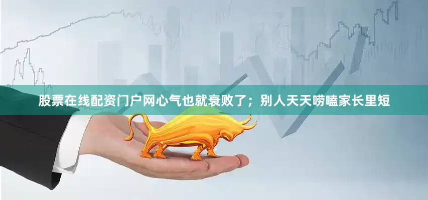 股票在线配资门户网心气也就衰败了；别人天天唠嗑家长里短