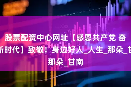 股票配资中心网址【感恩共产党 奋进新时代】致敬！身边好人_人生_那朵_甘南