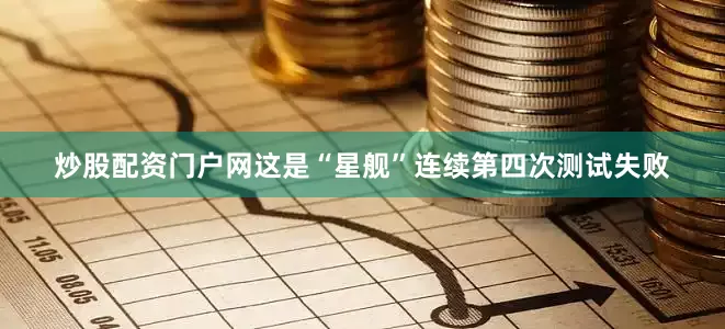 炒股配资门户网这是“星舰”连续第四次测试失败