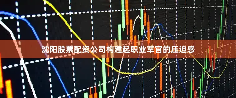 沈阳股票配资公司构建起职业军官的压迫感