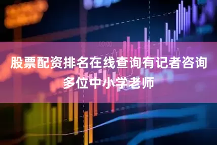 股票配资排名在线查询有记者咨询多位中小学老师