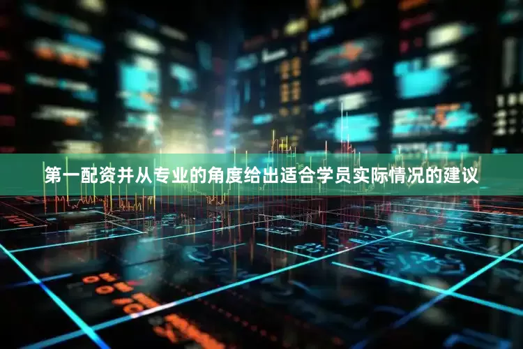 第一配资并从专业的角度给出适合学员实际情况的建议