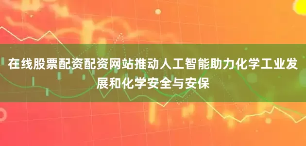 在线股票配资配资网站推动人工智能助力化学工业发展和化学安全与安保