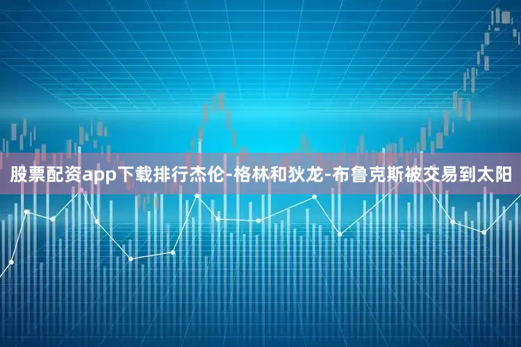 股票配资app下载排行杰伦-格林和狄龙-布鲁克斯被交易到太阳