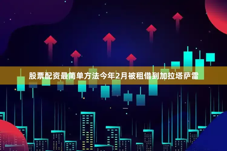 股票配资最简单方法今年2月被租借到加拉塔萨雷