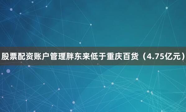 股票配资账户管理胖东来低于重庆百货（4.75亿元）
