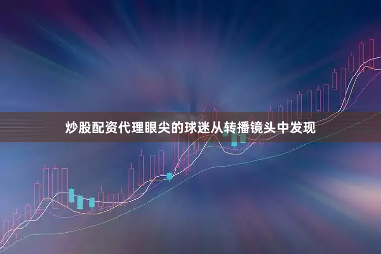 炒股配资代理眼尖的球迷从转播镜头中发现