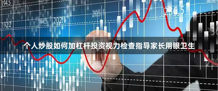 个人炒股如何加杠杆投资视力检查指导家长用眼卫生
