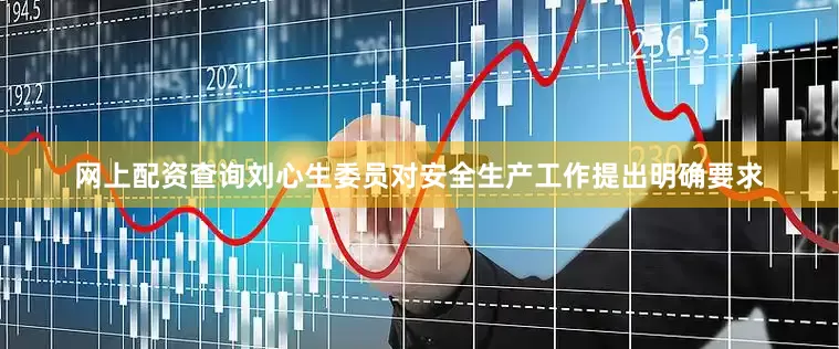 网上配资查询刘心生委员对安全生产工作提出明确要求