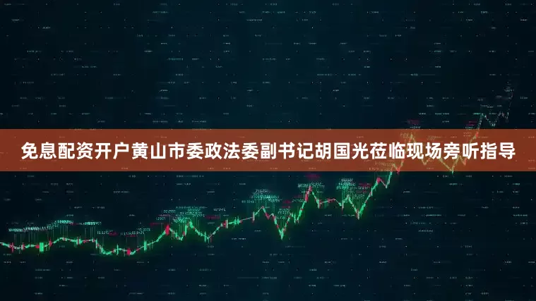 免息配资开户黄山市委政法委副书记胡国光莅临现场旁听指导