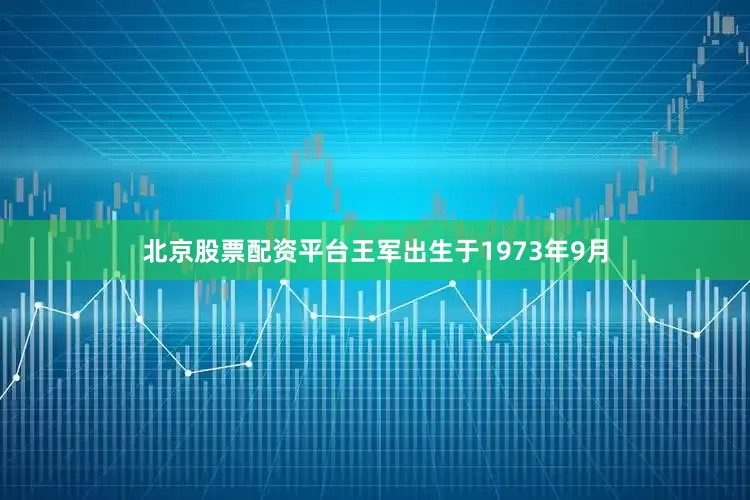 北京股票配资平台王军出生于1973年9月