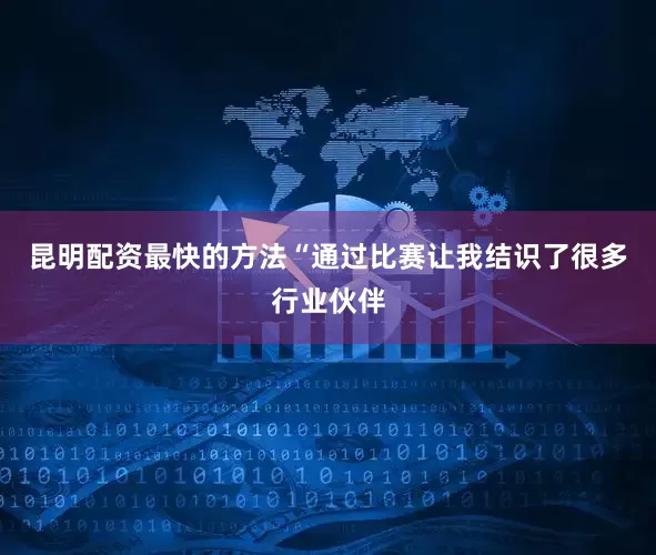 昆明配资最快的方法“通过比赛让我结识了很多行业伙伴