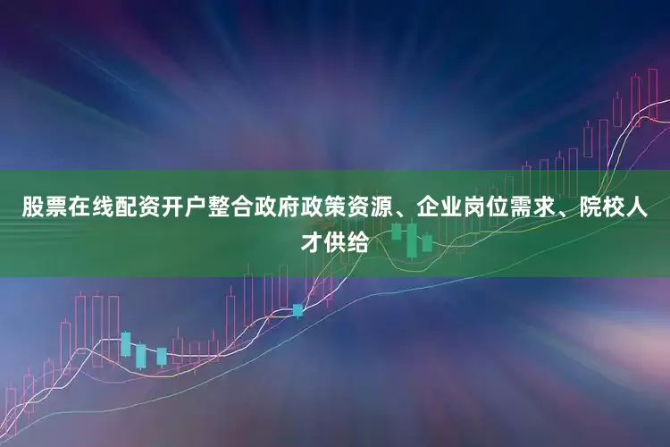 股票在线配资开户整合政府政策资源、企业岗位需求、院校人才供给