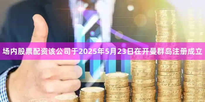 场内股票配资该公司于2025年5月23日在开曼群岛注册成立