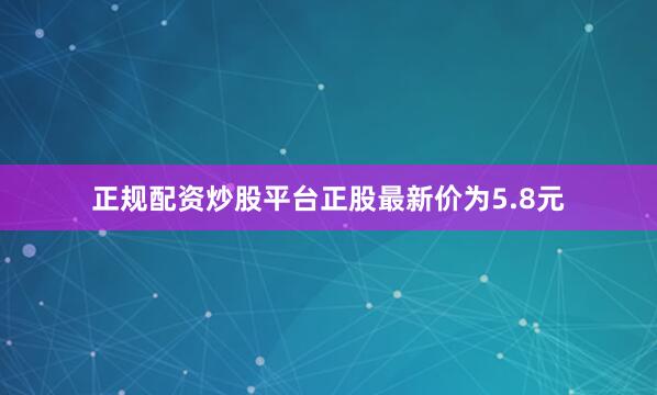 正规配资炒股平台正股最新价为5.8元