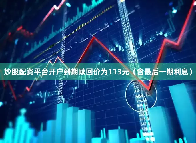 炒股配资平台开户到期赎回价为113元（含最后一期利息）