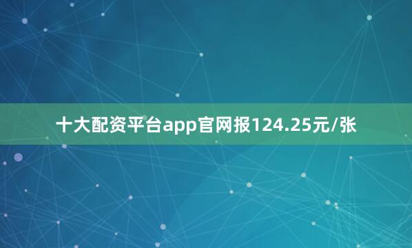 十大配资平台app官网报124.25元/张
