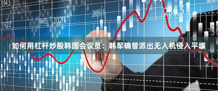 如何用杠杆炒股韩国会议员：韩军确曾派出无人机侵入平壤