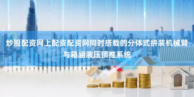 炒股配资网上配资配资网同时搭载的分体式拼装机械臂与箱涵液压顶推系统