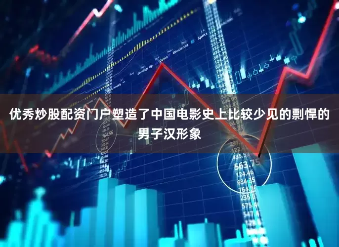 优秀炒股配资门户塑造了中国电影史上比较少见的剽悍的男子汉形象