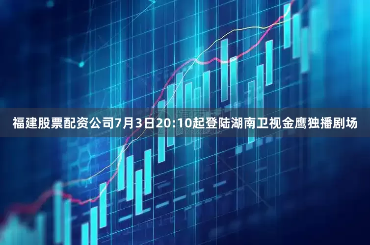 福建股票配资公司7月3日20:10起登陆湖南卫视金鹰独播剧场