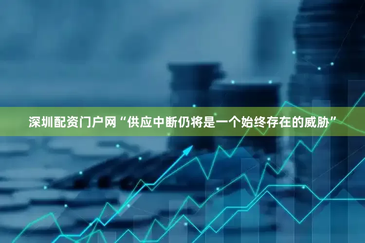 深圳配资门户网“供应中断仍将是一个始终存在的威胁”