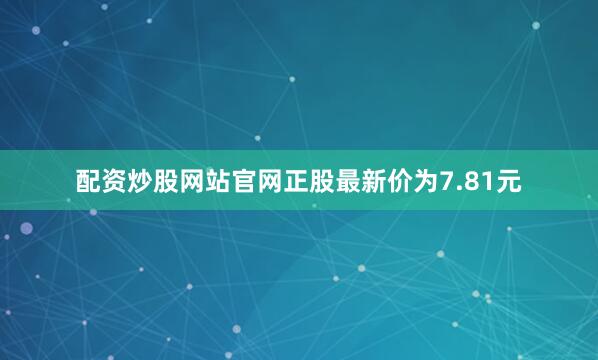 配资炒股网站官网正股最新价为7.81元
