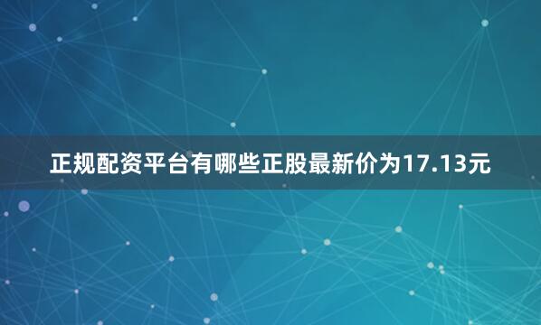 正规配资平台有哪些正股最新价为17.13元