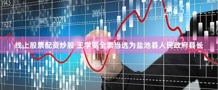 线上股票配资炒股 王学冕全票当选为盐池县人民政府县长