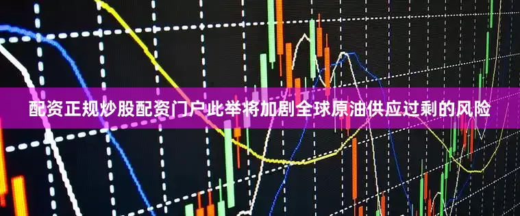 配资正规炒股配资门户此举将加剧全球原油供应过剩的风险
