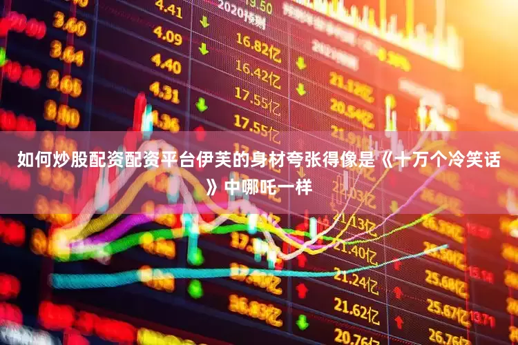 如何炒股配资配资平台伊芙的身材夸张得像是《十万个冷笑话》中哪吒一样