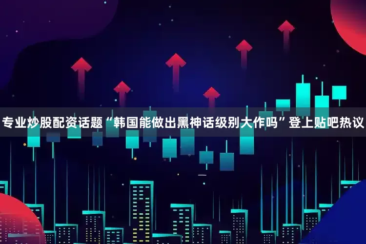 专业炒股配资话题“韩国能做出黑神话级别大作吗”登上贴吧热议