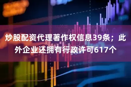 炒股配资代理著作权信息39条；此外企业还拥有行政许可617个