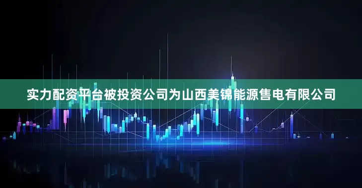 实力配资平台被投资公司为山西美锦能源售电有限公司