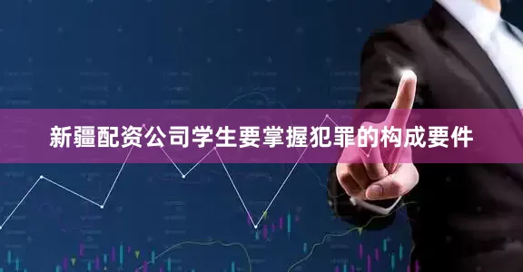 新疆配资公司学生要掌握犯罪的构成要件