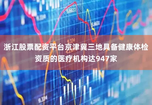 浙江股票配资平台京津冀三地具备健康体检资质的医疗机构达947家
