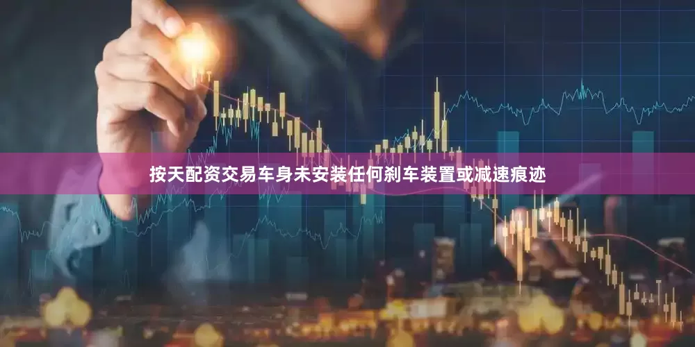 按天配资交易车身未安装任何刹车装置或减速痕迹