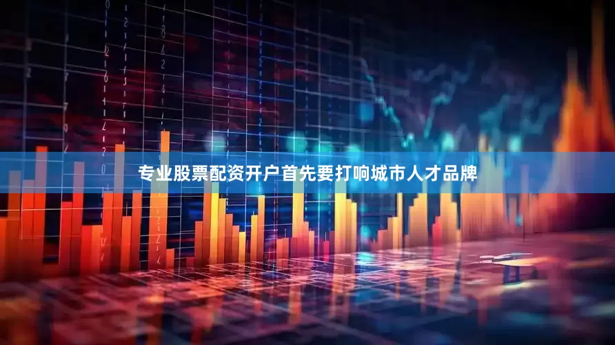 专业股票配资开户首先要打响城市人才品牌