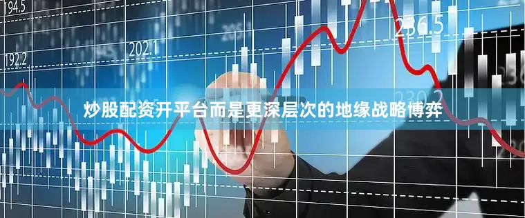炒股配资开平台而是更深层次的地缘战略博弈