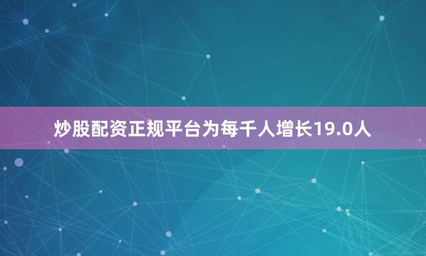 炒股配资正规平台为每千人增长19.0人