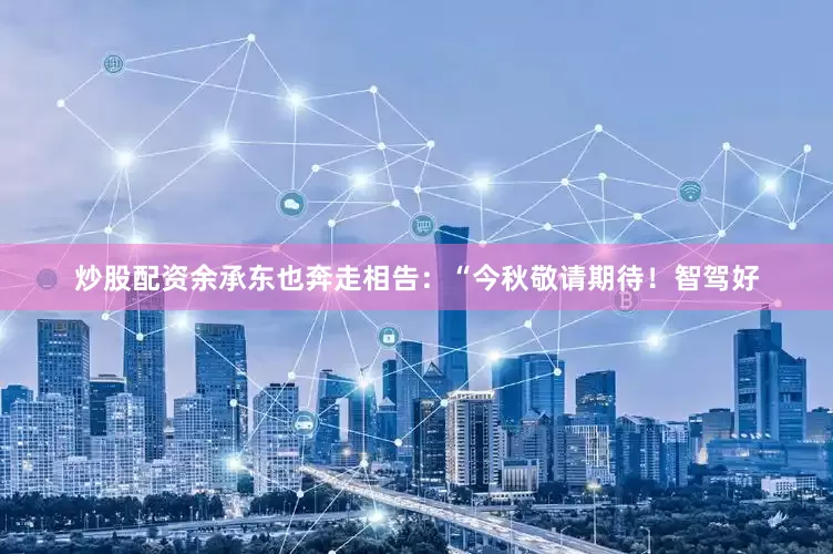 炒股配资余承东也奔走相告：“今秋敬请期待！智驾好