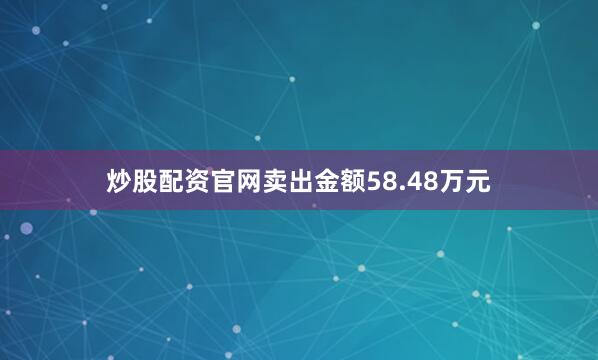 炒股配资官网卖出金额58.48万元