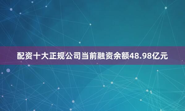 配资十大正规公司当前融资余额48.98亿元