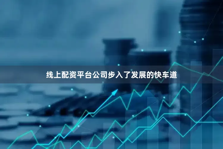 线上配资平台公司步入了发展的快车道
