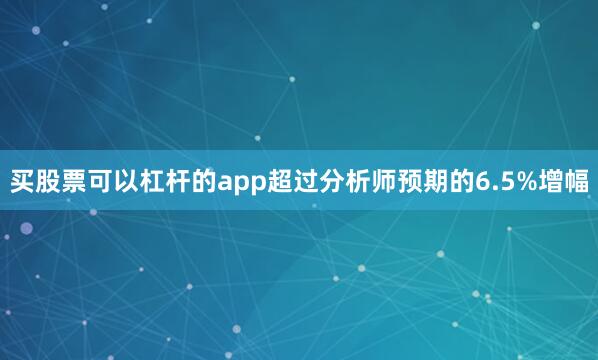 买股票可以杠杆的app超过分析师预期的6.5%增幅