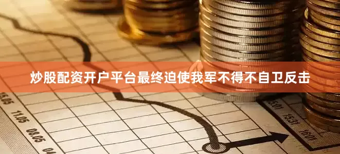 炒股配资开户平台最终迫使我军不得不自卫反击